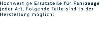 Hochwertige Ersatzteile für Fahrzeuge jeder Art. Folgende Teile sind in der Herstellung möglich: 