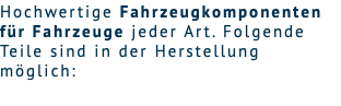 Hochwertige Fahrzeugkomponenten für Fahrzeuge jeder Art. Folgende Teile sind in der Herstellung möglich: 